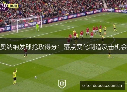 奥纳纳发球抢攻得分:落点变化制造反击机会 奥纳纳发球抢攻得分:落点变化制造反击机会